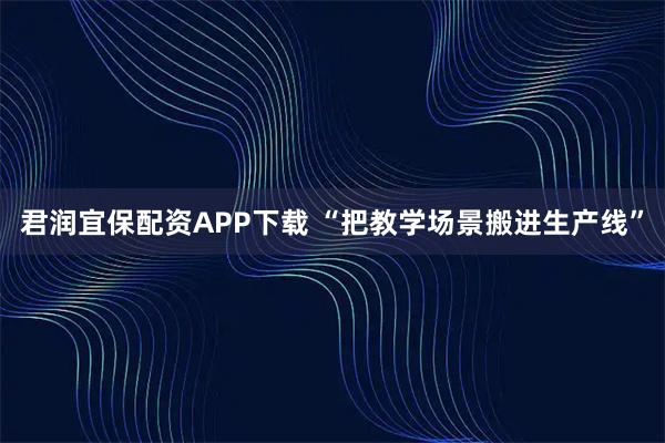 君润宜保配资APP下载 “把教学场景搬进生产线”