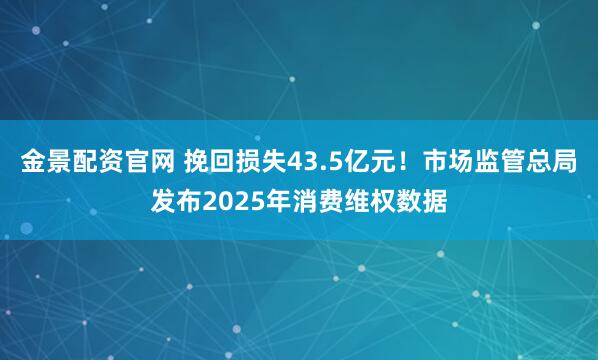 金景配资官网 挽回损失43.5亿元！市场监管总局发布2025年消费维权数据