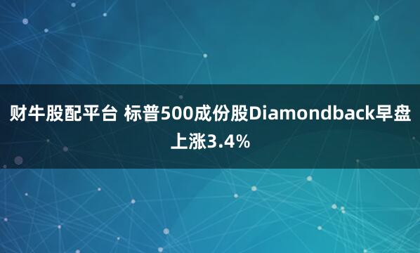 财牛股配平台 标普500成份股Diamondback早盘上涨3.4%