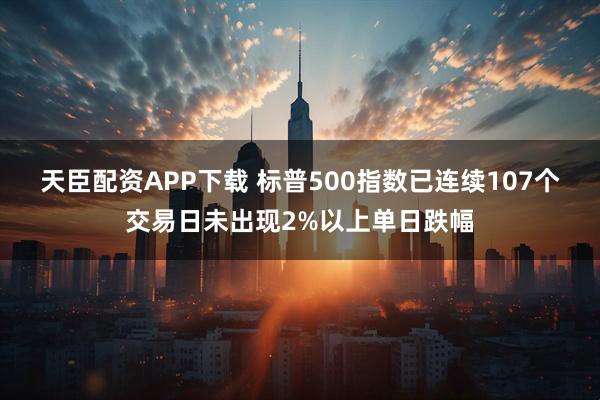天臣配资APP下载 标普500指数已连续107个交易日未出现2%以上单日跌幅