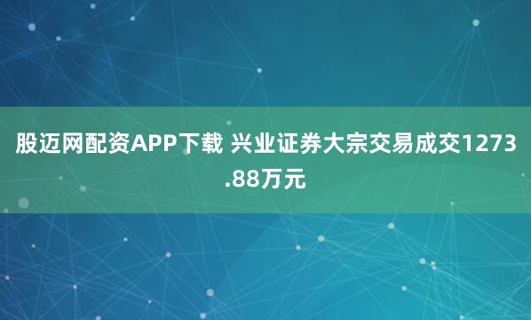 股迈网配资APP下载 兴业证券大宗交易成交1273.88万元