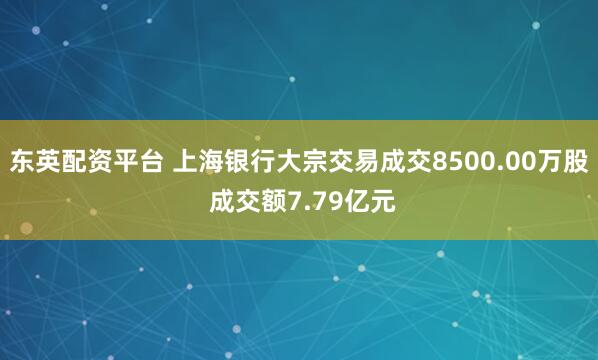 东英配资平台 上海银行大宗交易成交8500.00万股 成交额7.79亿元