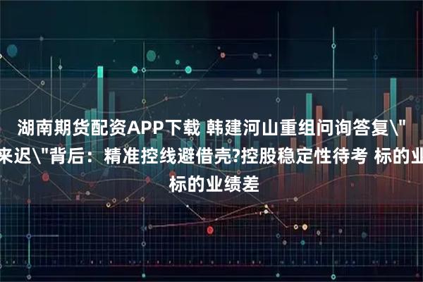 湖南期货配资APP下载 韩建河山重组问询答复＂姗姗来迟＂背后：精准控线避借壳?控股稳定性待考 标的业绩差