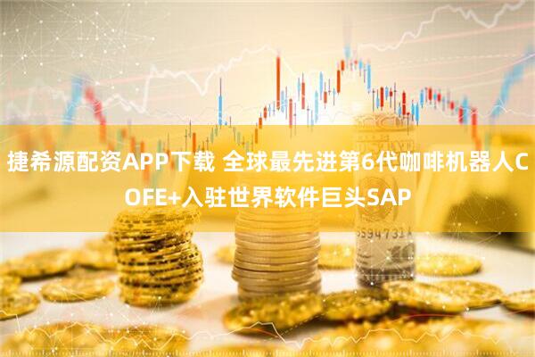 捷希源配资APP下载 全球最先进第6代咖啡机器人COFE+入驻世界软件巨头SAP
