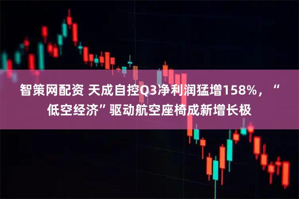 智策网配资 天成自控Q3净利润猛增158%，“低空经济”驱动航空座椅成新增长极