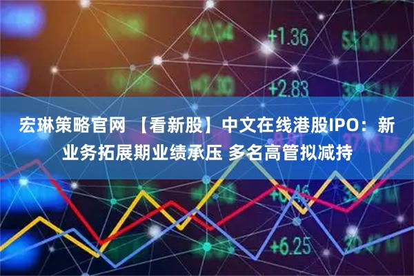 宏琳策略官网 【看新股】中文在线港股IPO：新业务拓展期业绩承压 多名高管拟减持