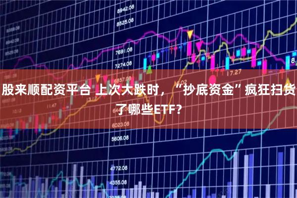 股来顺配资平台 上次大跌时，“抄底资金”疯狂扫货了哪些ETF？