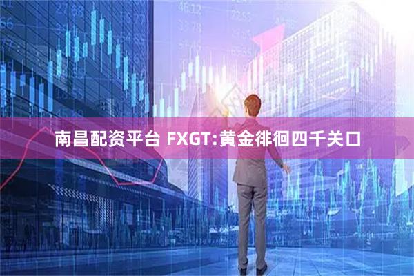 南昌配资平台 FXGT:黄金徘徊四千关口