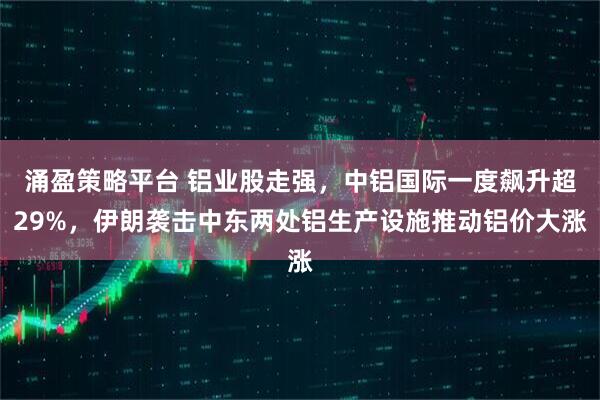 涌盈策略平台 铝业股走强，中铝国际一度飙升超29%，伊朗袭击中东两处铝生产设施推动铝价大涨