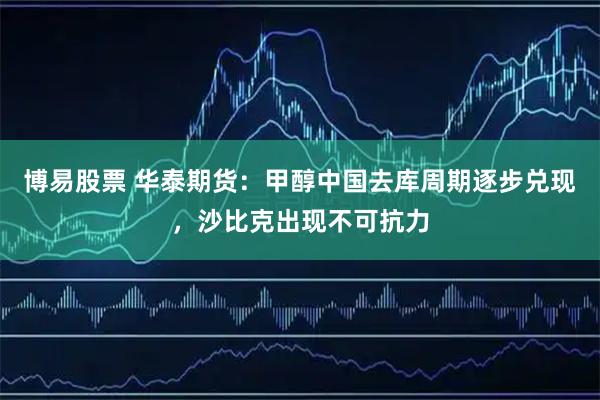 博易股票 华泰期货：甲醇中国去库周期逐步兑现，沙比克出现不可抗力
