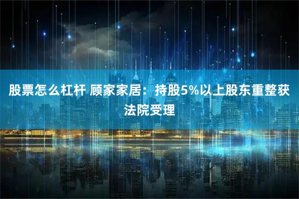 股票怎么杠杆 顾家家居：持股5%以上股东重整获法院受理