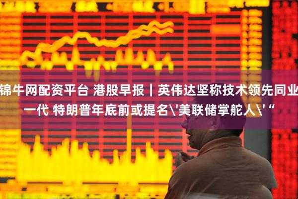 锦牛网配资平台 港股早报｜英伟达坚称技术领先同业一代 特朗普年底前或提名'美联储掌舵人'“