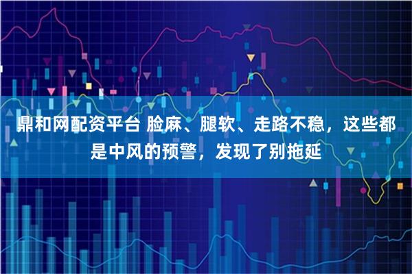 鼎和网配资平台 脸麻、腿软、走路不稳，这些都是中风的预警，发现了别拖延