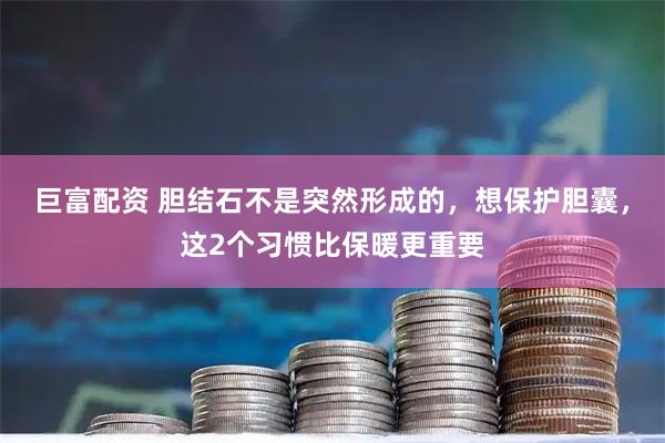 巨富配资 胆结石不是突然形成的，想保护胆囊，这2个习惯比保暖更重要