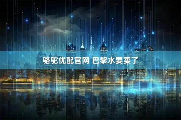 骆驼优配官网 巴黎水要卖了