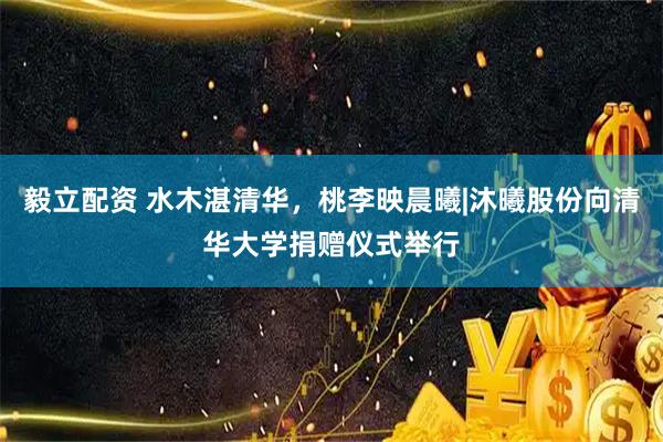 毅立配资 水木湛清华，桃李映晨曦|沐曦股份向清华大学捐赠仪式举行