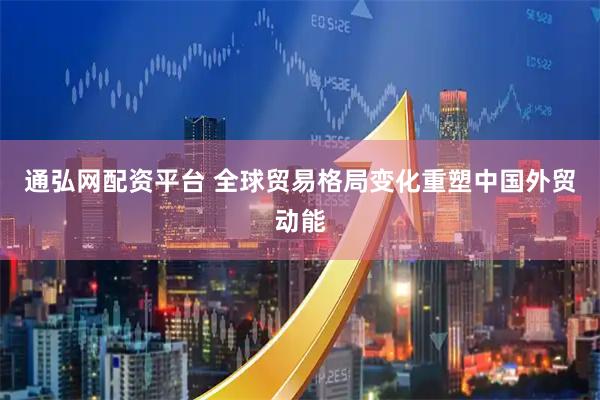 通弘网配资平台 全球贸易格局变化重塑中国外贸动能