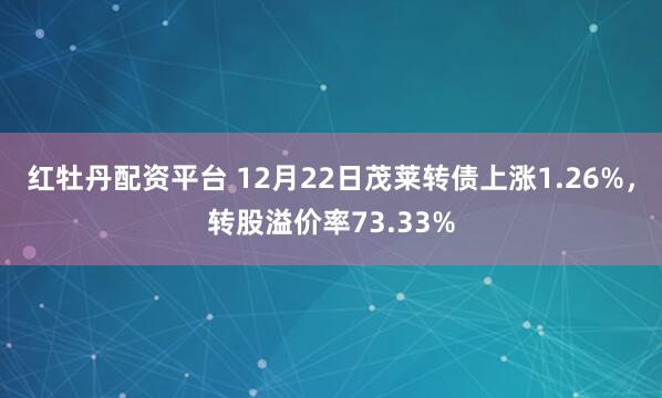 红牡丹配资平台 12月22日茂莱转债上涨1.26%，转股溢价率73.33%