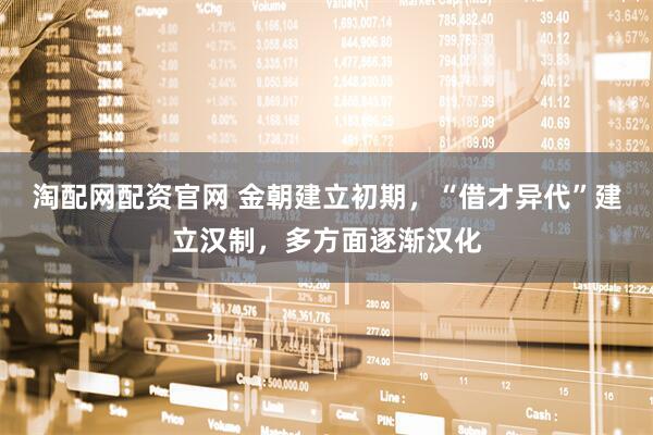 淘配网配资官网 金朝建立初期，“借才异代”建立汉制，多方面逐渐汉化