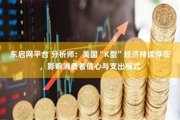 东启网平台 分析师：美国“K型”经济持续存在，影响消费者信心与支出模式