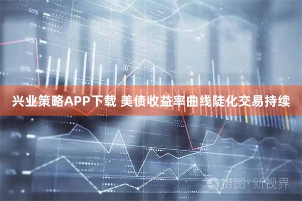 兴业策略APP下载 美债收益率曲线陡化交易持续