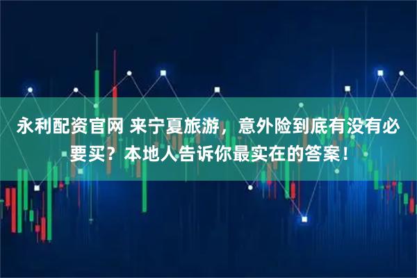 永利配资官网 来宁夏旅游，意外险到底有没有必要买？本地人告诉你最实在的答案！