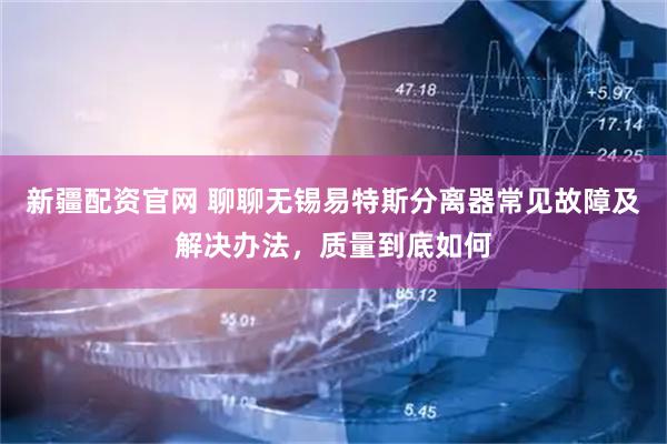新疆配资官网 聊聊无锡易特斯分离器常见故障及解决办法，质量到底如何