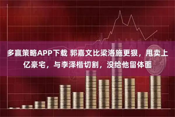 多赢策略APP下载 郭嘉文比梁洛施更狠，甩卖上亿豪宅，与李泽楷切割，没给他留体面
