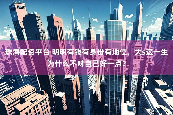 珠海配资平台 明明有钱有身份有地位，大s这一生为什么不对自己好一点？