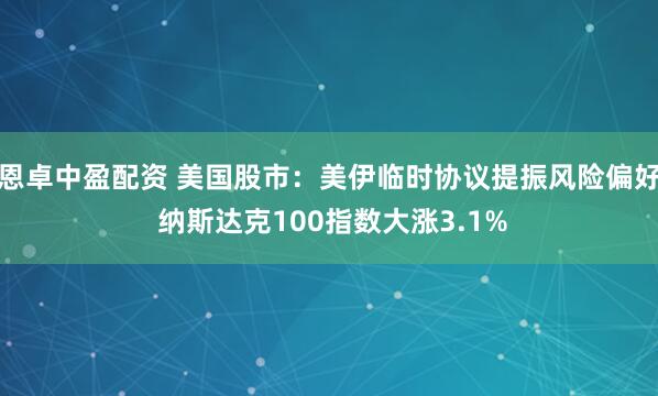 恩卓中盈配资 美国股市：美伊临时协议提振风险偏好 纳斯达克100指数大涨3.1%