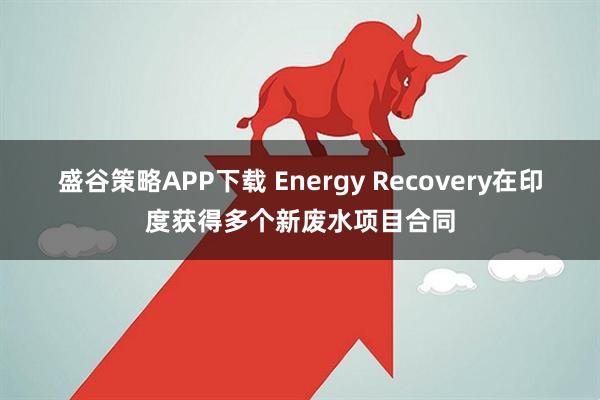 盛谷策略APP下载 Energy Recovery在印度获得多个新废水项目合同