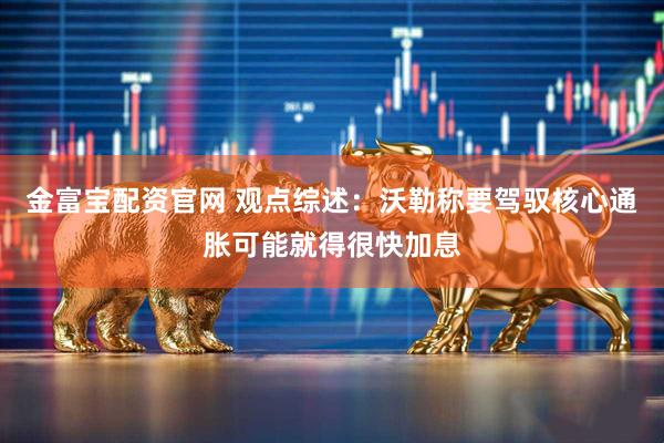 金富宝配资官网 观点综述：沃勒称要驾驭核心通胀可能就得很快加息
