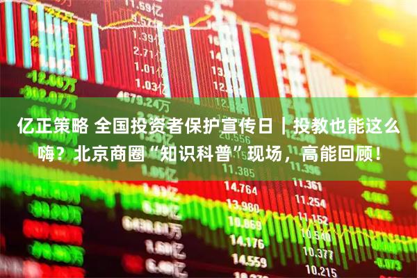 亿正策略 全国投资者保护宣传日｜投教也能这么嗨？北京商圈“知识科普”现场，高能回顾！