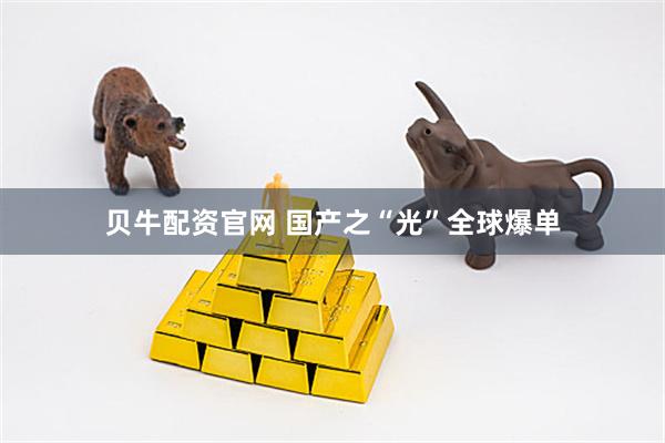 贝牛配资官网 国产之“光”全球爆单