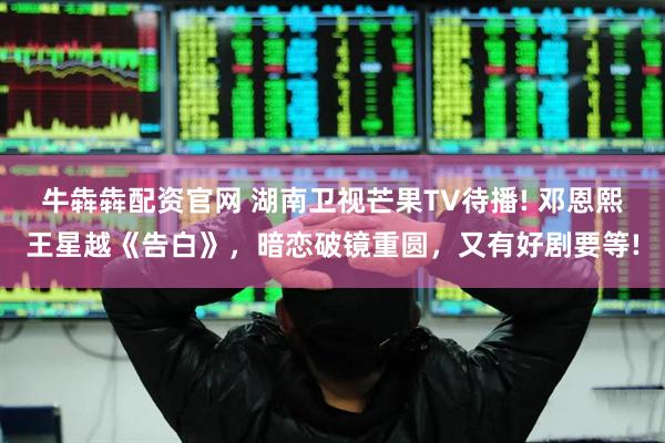 牛犇犇配资官网 湖南卫视芒果TV待播! 邓恩熙王星越《告白》，暗恋破镜重圆，又有好剧要等!