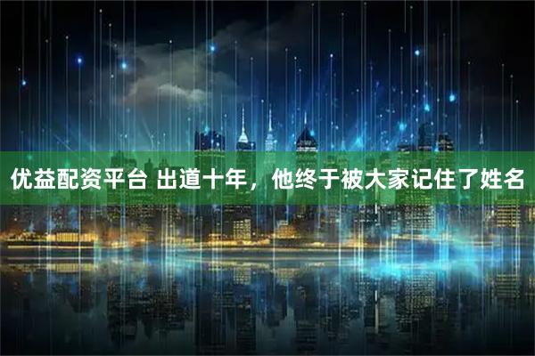 优益配资平台 出道十年，他终于被大家记住了姓名