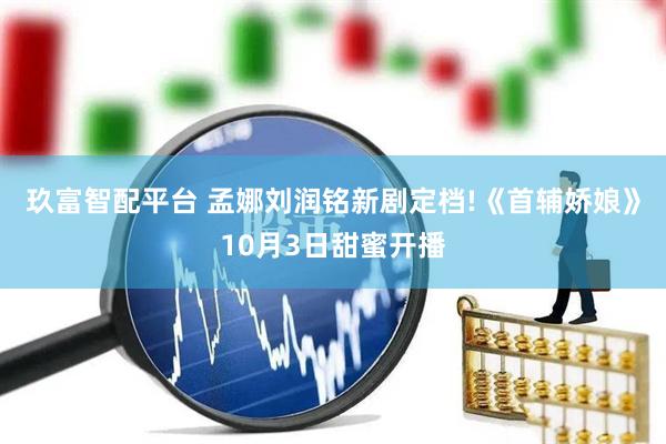 玖富智配平台 孟娜刘润铭新剧定档!《首辅娇娘》10月3日甜蜜开播