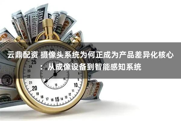 云鼎配资 摄像头系统为何正成为产品差异化核心：从成像设备到智能感知系统