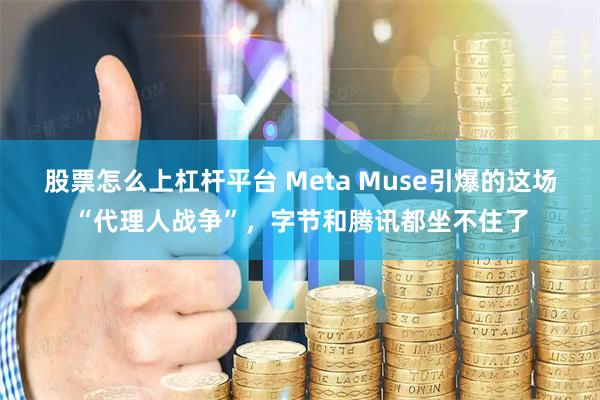 股票怎么上杠杆平台 Meta Muse引爆的这场“代理人战争”，字节和腾讯都坐不住了