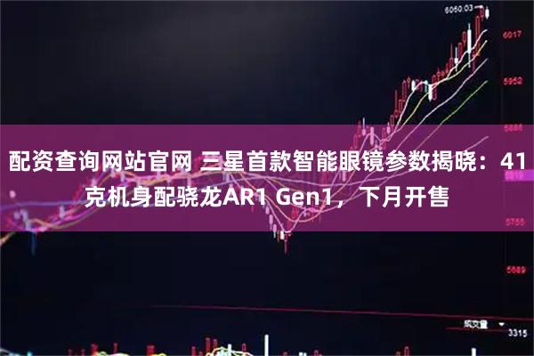 配资查询网站官网 三星首款智能眼镜参数揭晓：41克机身配骁龙AR1 Gen1，下月开售